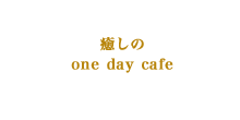 癒しの one day cafe
