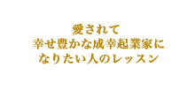 愛されて幸せ豊かな成幸起業家になりたい人のレッスン