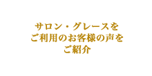 サロン・グレースをご利用のお客様の声をご紹介