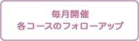 毎月開催各コースのフォローアップ