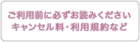 ご利用前に必ずお読みくださいキャンセル料・ご利用規約など